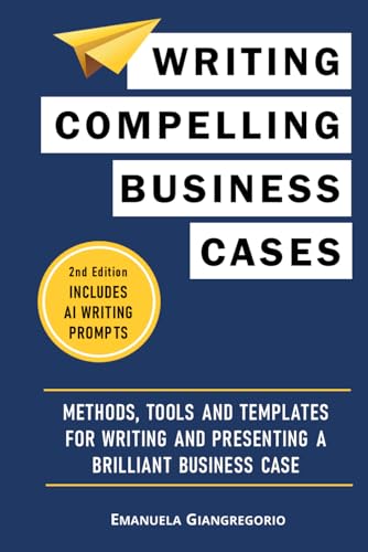Writing Compelling Business Cases: Methods, Tools and Templates for Writing and Presenting a Brilliant Business Case