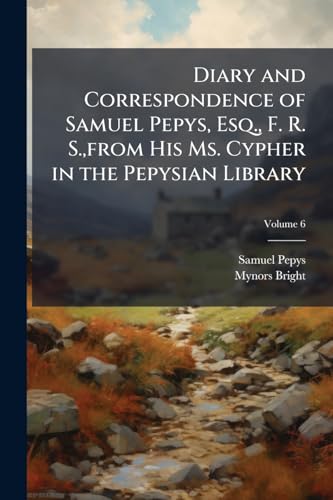 Diary and Correspondence of Samuel Pepys, Esq., F. R. S., from His Ms. Cypher in the Pepysian Library; Volume 6
