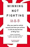 Winning Not Fighting: Why you need to rethink success and how you achieve it with the Ancient Art of Wing Tsun