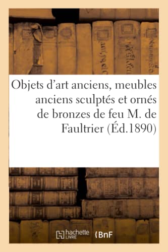 Objets d'Art Anciens, Meubles Anciens Sculptés Et Ornés de Bronzes de Feu M. de Faultrier (French Edition)