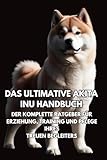 Das Ultimative Akita Inu Handbuch: Der Komplette Ratgeber für Erziehung, Training und Pflege Ihres Treuen Begleiters