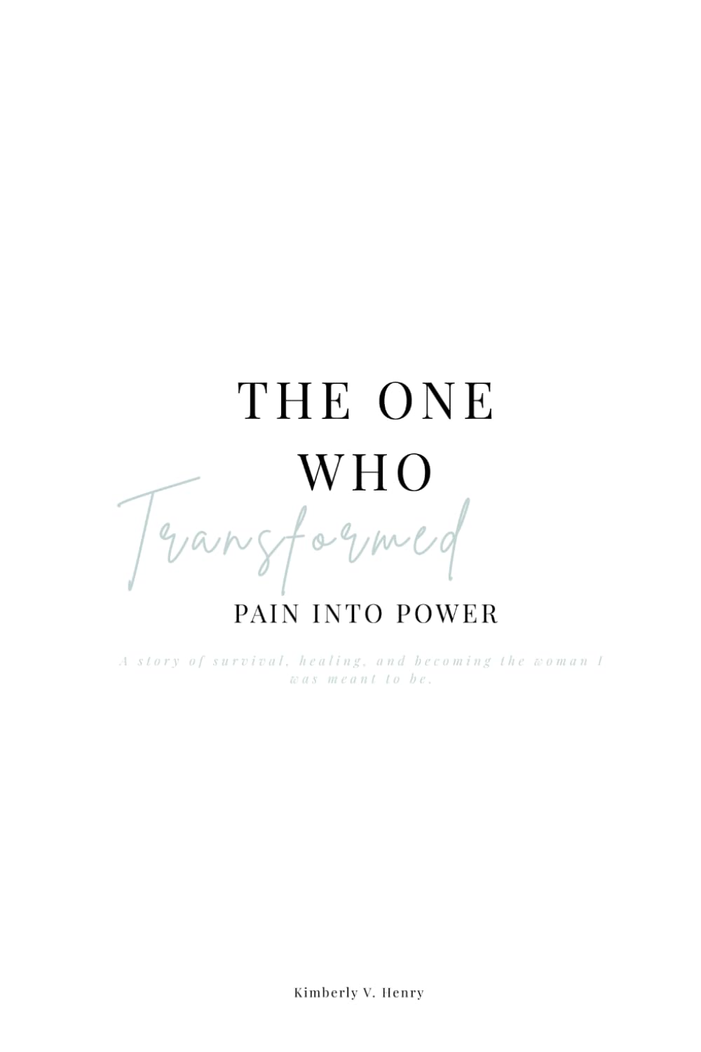 The One Who Transformed Pain Into Power: A story of survival, healing, and becoming the woman I was meant to be.