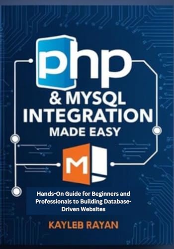 PHP & MySQL Integration Made Easy: Hands-On Guide for Beginners and Professionals to Building Database-Driven Websites