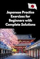 Japanese Practice Exercises for Beginners with Complete Solutions: Over 200 Practical Exercises Focused on Hiragana, Katakana, Vocabulary, and Basic Sentences B0F6CL7YTQ Book Cover