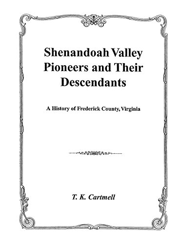 Shenandoah Valley Pioneers and Their Descendants : A History of Frederick County, Virginia from Its Formation in 1738 to 1908 : Compiled Mainly from Original Records of Old Frederick County, now Hampshire, Berkeley, Shenandoah, Jefferson, Hardy, Clar