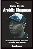 Aroldis Chapman: The Cuban Missile: The Untold Story of Baseball’s Fastest Pitcher, His Triumphs, Turmoil, and Legacy