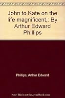 John to Kate on the life magnificent,: By Arthur Edward Phillips B00086TKQ6 Book Cover