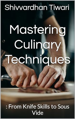 Mastering Culinary Techniques: : From Knife Skills to Sous Vide
