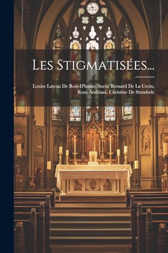 Les Stigmatisées...: Louise Lateau De Rois-D'haine, Soeur Bernard De La Croix, Rosa Andriani, Christine De Stumbele (French Edition)