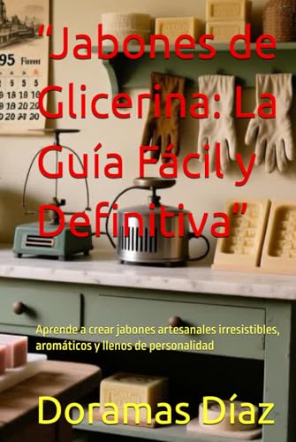 “Jabones de Glicerina: La Guía Fácil y Definitiva”: Aprende a crear jabones artesanales irr...