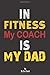 IN FITNESS MY COACH IS MY DAD Daily Fitness Sheet: Fitness Journal and Notebook - Gift for Man, Woman, Players, Dad, Brother, Sister, Mom -Fitness and Gym Planner: Paperback - My Gym Coach