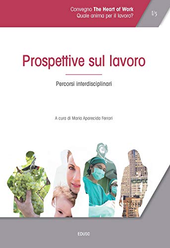 Atti Del Convegno «The Heart Of Work» (Roma, 19-20 Ottobre 2017). Prospettive Sul Lavoro. Percorsi Interdisciplinari (Vol. 1) Atti Del Convegno «The Heart Of Work» (Roma, 19-20 Ottobre 2017). Prospettive Sul Lavoro. Percorsi Interdisciplinari (Vol. 1)