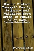 How to Protect Yourself, Family, Property and Valuables from Crime in Public or at Home 1304794679 Book Cover