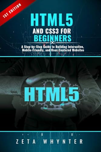HTML5 and CSS3 for Beginners: A Step-by-Step Guide to Building Interactive, Mobile-Friendly, and User-Centered Websites