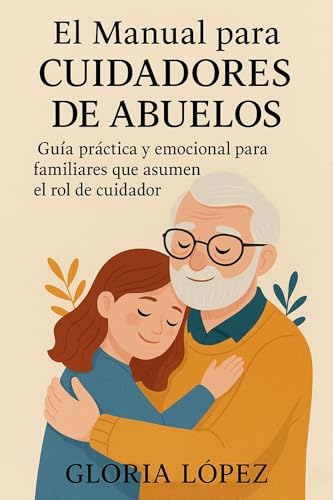 El Manual para Cuidadores de Abuelos: Guía práctica y emocional para familiares que asumen el rol de cuidador: Cómo gestionar el estrés, encontrar recursos y recibir apoyo durante el cuidado