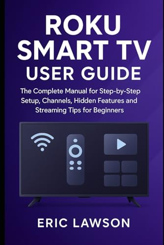Roku Smart TV User Guide: The Complete Manual for Step-by Step Setup, Channels, Hidden Features and...