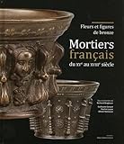  Mortiers français du XVe au XVIIIe siècle: Fleurs et figures de bronze