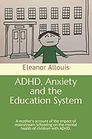 ADHD, Anxiety and the Education System: A mother’s account of the impact of mainstream schooling on the mental health of children with ADHD. 1729325009 Book Cover