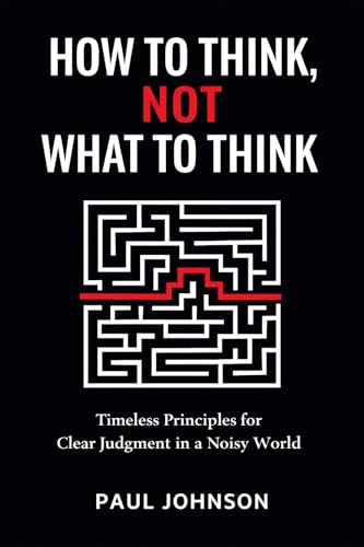 How to Think, Not What to Think: Timeless Principles for Clear Judgment in a Noisy World