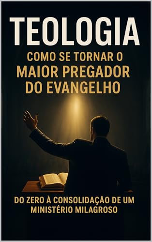 Teologia: Como Se Tornar o Maior Pregador do Evangelho: Do Novo Convertido ao Obreiro Aprovado — Como Ser Usado por Deus, Crescer em Conhecimento e Levar Milagres Onde Você For