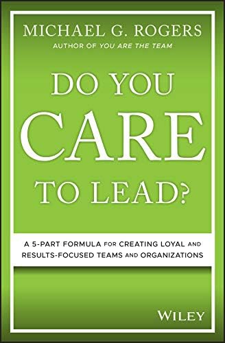 Do You Care to Lead?: A 5-Part Formula for Creating Loyal and Results-Focused Teams and Organizations