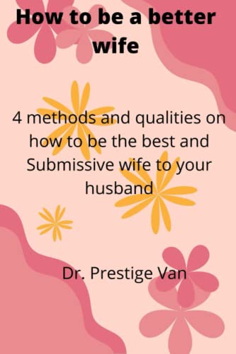 How to be a better wife.: 4 methods and qualities on how to be the best and submissive wife to your husband.