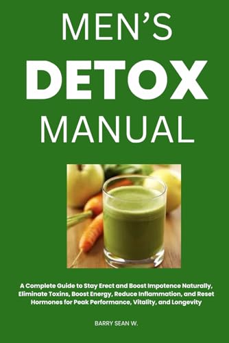 Men’s Detox Manual: A Complete Guide to Stay Erect and Boost Impotence Naturally, Eliminate Toxins, Boost Energy, Reduce Inflammation, and Reset Hormones for Peak Performance, Vitality, and Longevity