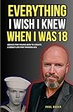 Everything I Wish I Knew When I Was 18: Advice For Young Men to Create a Great Life for Themselves