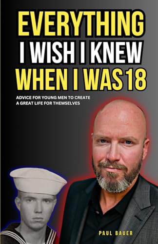 Everything I Wish I Knew When I Was 18: Advice For Young Men to Create a Great Life for Themselves