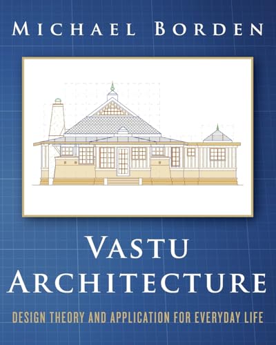 Vastu Architecture: Design Theory and Application for Everyday Life (Vastu Architecture: Prinicples and Projects by Michael Borden)