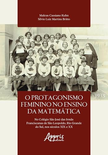 O Protagonismo Feminino no Ensino da Matemática no Colegio São José das Irmãs Franciscanas de São Leopoldo, Rio Grande do Sul, Nos Séculos XIX e XX - Kuhn, Malcus Cassiano