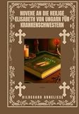  Novene an die heilige Elisabeth von Ungarn für Krankenschwestern (Verwandeln Sie Ihr Leben mit Novenengebet. Eine 9-tägige Andachtsreihe für katholische, spirituelles Wachstum, Führung, Schutz u)