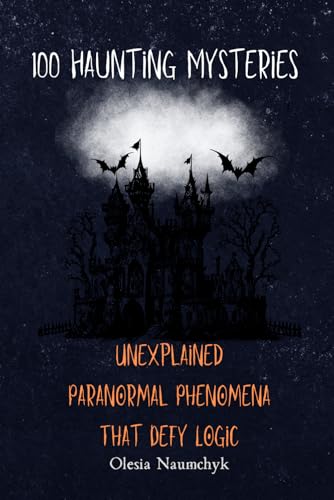 100 Haunting Mysteries: Unexplained Paranormal Phenomena That Defy Logic