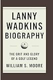 LANNY WADKINS BIOGRAPHY: The Grit and Glory of a Golf Legend