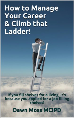 How to Manage Your Career & Climb that Ladder!: If you fill shelves for a living, it's because you applied for a job filling shelves! Kindle Edition