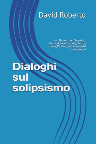 Dialoghi sul solipsismo: a colloquio con Severino, Cassiodoro, Aristotele, Sartre, Hume, Plotino, uno scienziato e... me stesso