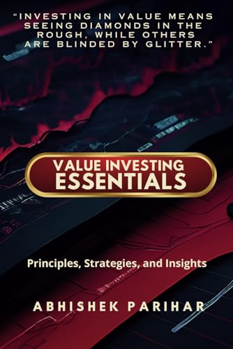 Value Investing Essentials: Principles, Strategies, and Insights: Unlock the Secrets of Value Investing: Master Proven Strategies for Wealth Creation. Unearth Hidden Gems: The Value Investor's Guide
