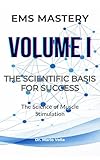 VOLUME I: The Scientific Basis for Success: The Science of Muscle Stimulation (EMS MASTERY - The Neuromuscular Mastery Trilogy Book 1)