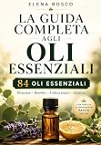 La guida completa agli oli essenziali: 84 oli essenziali per il benessere, la casa e l'aromaterapia quotidiana - con tavola di riferimento rapido