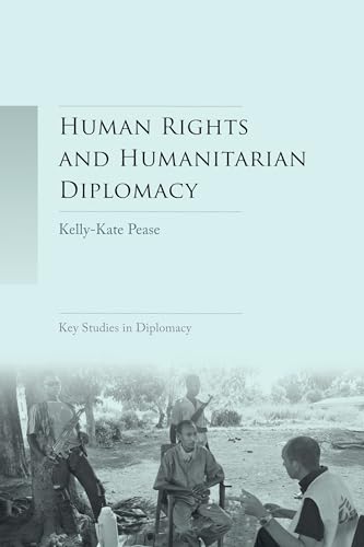 Human rights and humanitarian diplomacy: Negotiating for human rights protection and humanitarian access (Key Studies in Diplomacy)