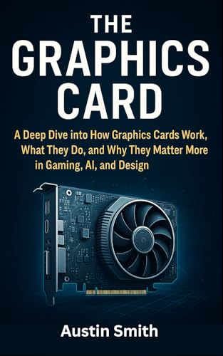 The Graphics Card: A Deep Dive into How Graphics Cards Work, What They Do, and Why They Matter More in Gaming, AI, and Design (Engineering, Science and machine learning Book 5)