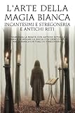  L\'arte della Magia Bianca Incantesimi e Stregoneria e Antichi Riti: Trasforma la realtà con antichi rituali e impara a dominare la magia con esercizi sulla magia bianca e rituali di stregoneria