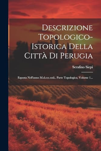 Descrizione Topologico-istorica Della Città Di Perugia: Esposta Nell'anno M.d.ccc.xxii.. Parte Topologica, Volume 1... (Italian Edition)