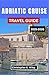 ADRIATIC CRUISE TRAVEL GUIDE 2025-2026: Exploring Historic Ports, Seaside Towns, and Island Adventures on Europe’s Storied Coastline