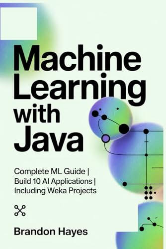 Machine Learning with Java: Complete ML Guide | Build 10 AI Applications | Including Weka Projects