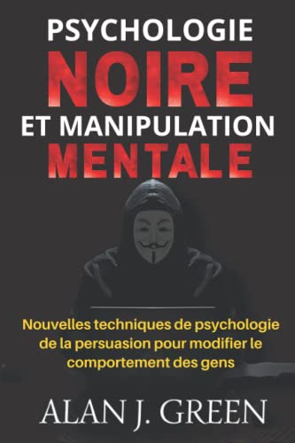 Psychologie Noire et Manipulation Mentale: Nouvelles techniques de psychologie de la persuasion pour modifier le comportement des gens (French Version)