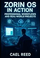 ZORIN OS IN ACTION: PROFESSIONAL WORKFLOWS AND REAL-WORLD PROJECTS: OFFICE WORK, DESIGN, DEVELOPMENT AND MEDIA PRODUCTION ON LINUX. COMPLETE GUIDE WITH SOFTWARE ALTERNATIVES AND PRODUCTION-READY SETUP B0G2SDZ4QS Book Cover