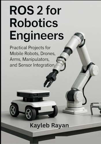 ROS 2 for Robotics Engineers: Practical Projects for Mobile Robots, Drones, Arms, Manipulators, and Sensor Integration