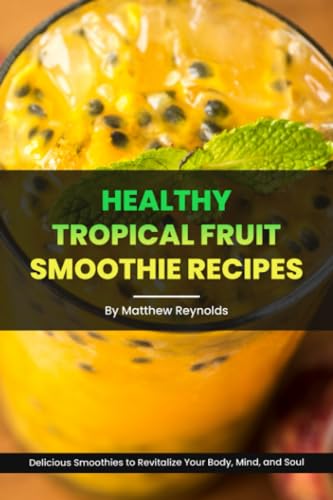 Healthy Tropical Fruit Smoothie Recipes: A Collection of Nutrient-Packed Smoothie Cookbook to Revitalize Your Body, Mind, and Soul
