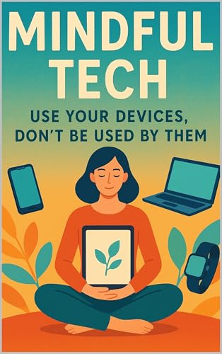 Mindful Tech: Use Your Devices, Don’t Be Used by Them.: